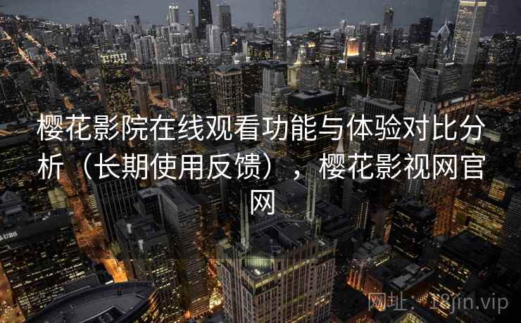 樱花影院在线观看功能与体验对比分析（长期使用反馈），樱花影视网官网