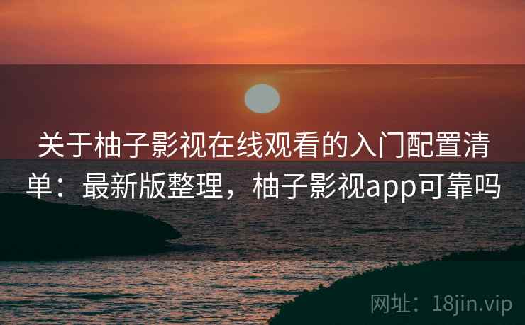 关于柚子影视在线观看的入门配置清单：最新版整理，柚子影视app可靠吗