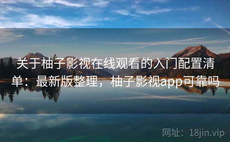 关于柚子影视在线观看的入门配置清单：最新版整理，柚子影视app可靠吗