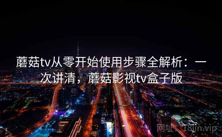 蘑菇tv从零开始使用步骤全解析：一次讲清，蘑菇影视tv盒子版