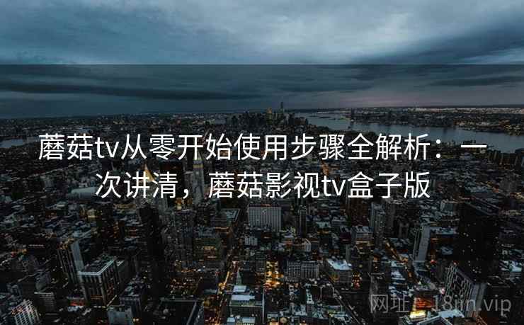 蘑菇tv从零开始使用步骤全解析:一次讲清,蘑菇影视tv盒子版 蘑菇tv从零开始使用步骤全解析:一次讲清,蘑菇影视tv盒子版