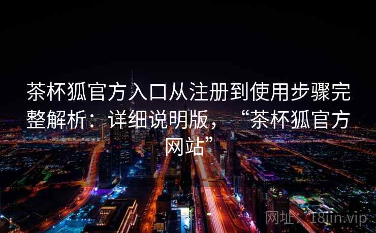 茶杯狐官方入口从注册到使用步骤完整解析：详细说明版，“茶杯狐官方网站”