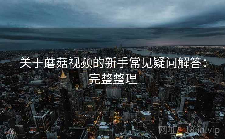 关于蘑菇视频的新手常见疑问解答：完整整理
