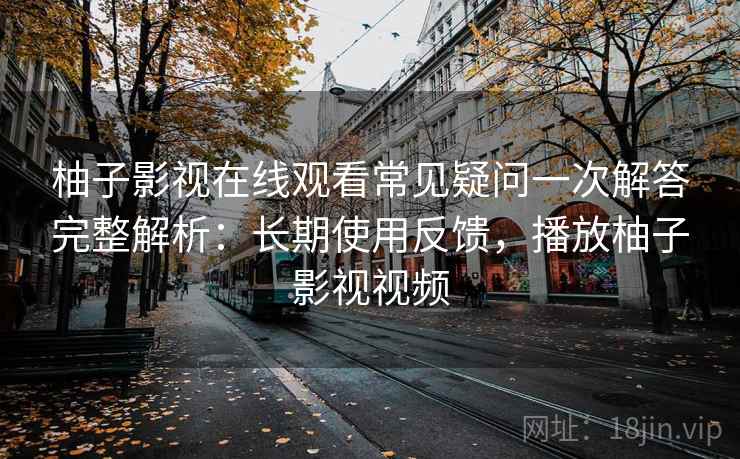柚子影视在线观看常见疑问一次解答完整解析：长期使用反馈，播放柚子影视视频