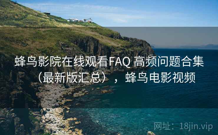 蜂鸟影院在线观看FAQ 高频问题合集（最新版汇总），蜂鸟电影视频