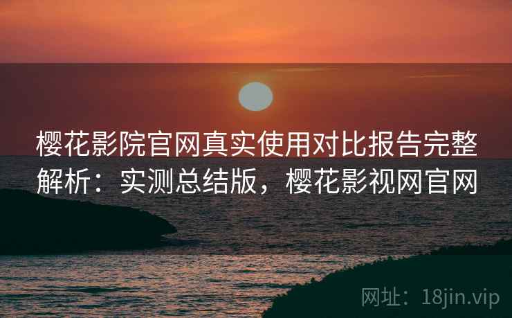 樱花影院官网真实使用对比报告完整解析：实测总结版，樱花影视网官网