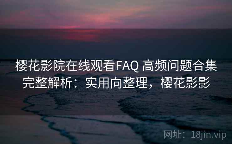 樱花影院在线观看FAQ 高频问题合集完整解析：实用向整理，樱花影影