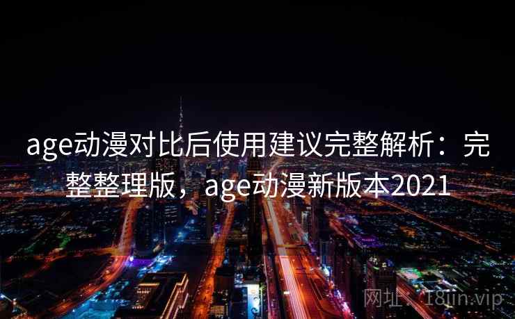age动漫对比后使用建议完整解析：完整整理版，age动漫新版本2021