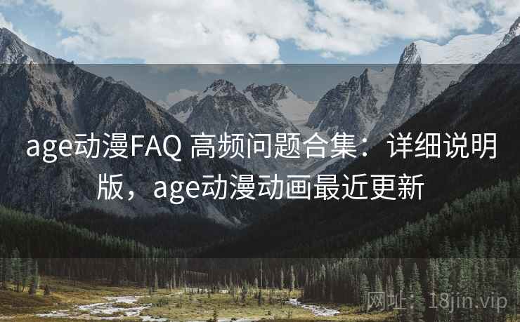 age动漫FAQ 高频问题合集：详细说明版，age动漫动画最近更新