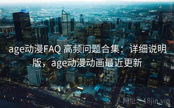 age动漫FAQ 高频问题合集：详细说明版，age动漫动画最近更新