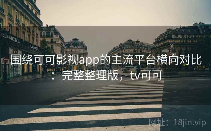 围绕可可影视app的主流平台横向对比：完整整理版，tv可可