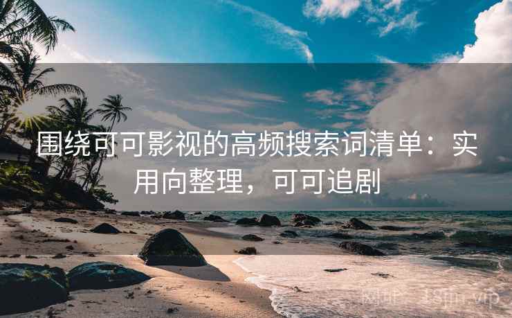 围绕可可影视的高频搜索词清单：实用向整理，可可追剧