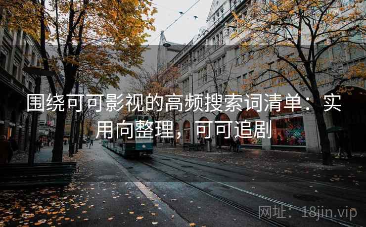 围绕可可影视的高频搜索词清单：实用向整理，可可追剧