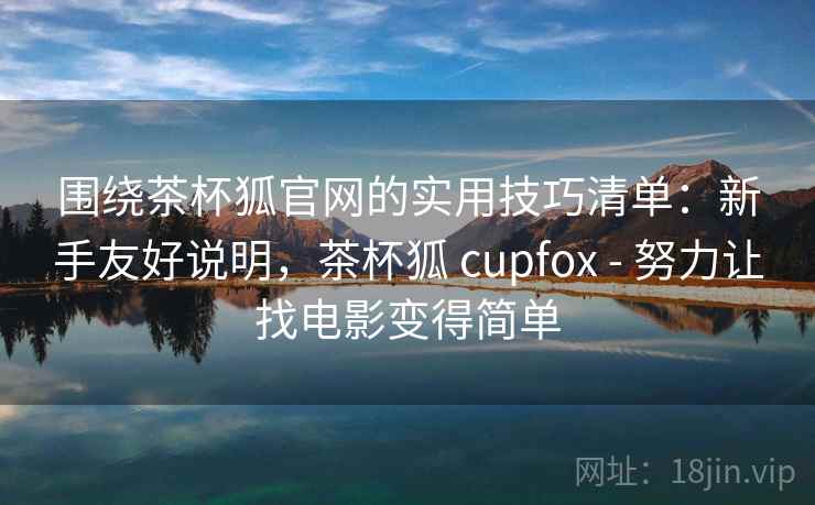 围绕茶杯狐官网的实用技巧清单：新手友好说明，茶杯狐 cupfox - 努力让找电影变得简单