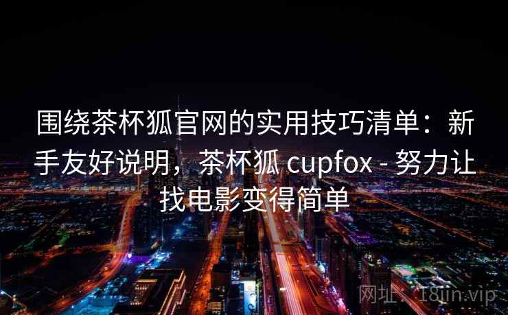 围绕茶杯狐官网的实用技巧清单：新手友好说明，茶杯狐 cupfox - 努力让找电影变得简单