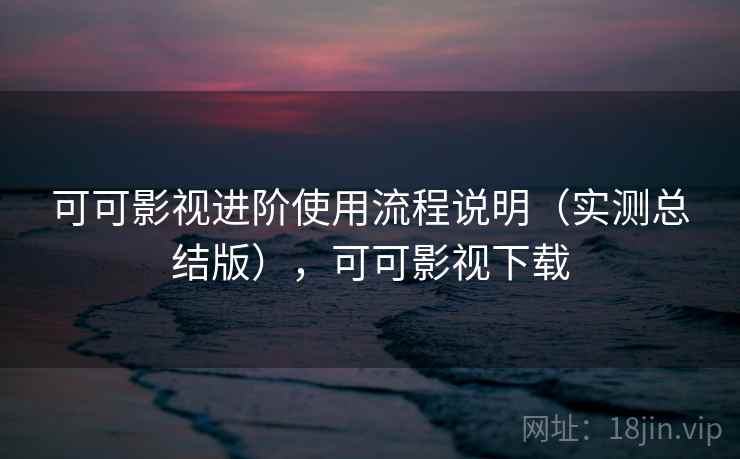可可影视进阶使用流程说明（实测总结版），可可影视下载