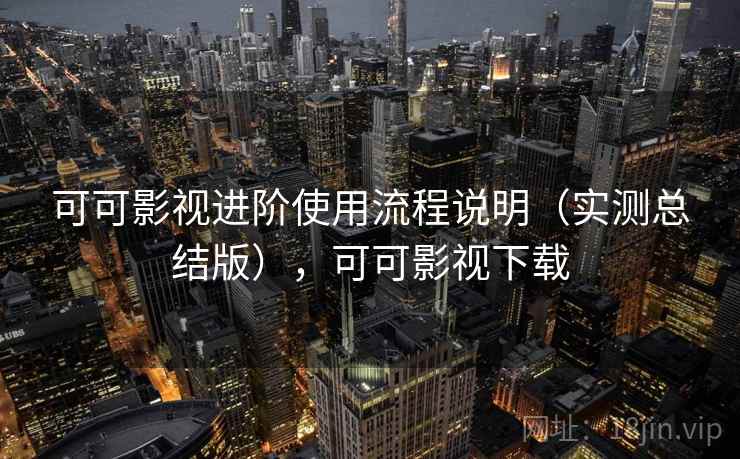 可可影视进阶使用流程说明（实测总结版），可可影视下载