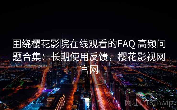 围绕樱花影院在线观看的FAQ 高频问题合集：长期使用反馈，樱花影视网官网