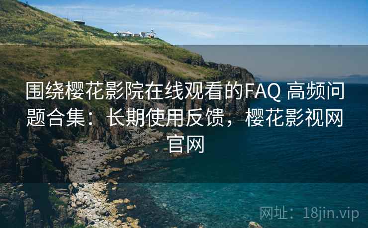 围绕樱花影院在线观看的FAQ 高频问题合集：长期使用反馈，樱花影视网官网
