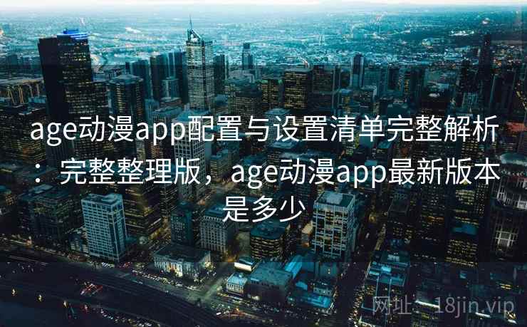 age动漫app配置与设置清单完整解析：完整整理版，age动漫app最新版本是多少