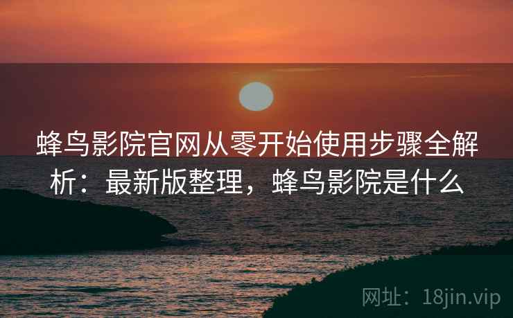 蜂鸟影院官网从零开始使用步骤全解析:最新版整理,蜂鸟影院是什么 蜂鸟影院官网从零开始使用步骤全解析:最新版整理,蜂鸟影院是什么