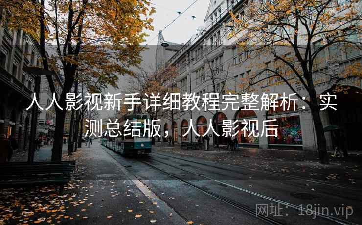 人人影视新手详细教程完整解析:实测总结版,人人影视后 人人影视新手详细教程完整解析:实测总结版,人人影视后