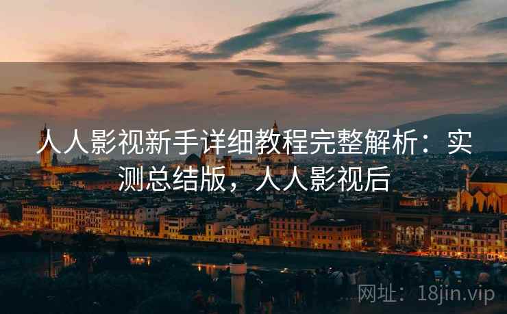 人人影视新手详细教程完整解析：实测总结版，人人影视后