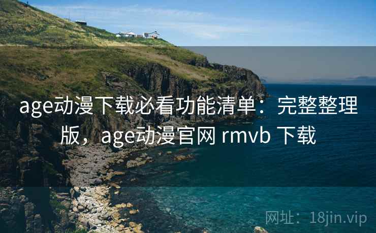 age动漫下载必看功能清单：完整整理版，age动漫官网 rmvb 下载