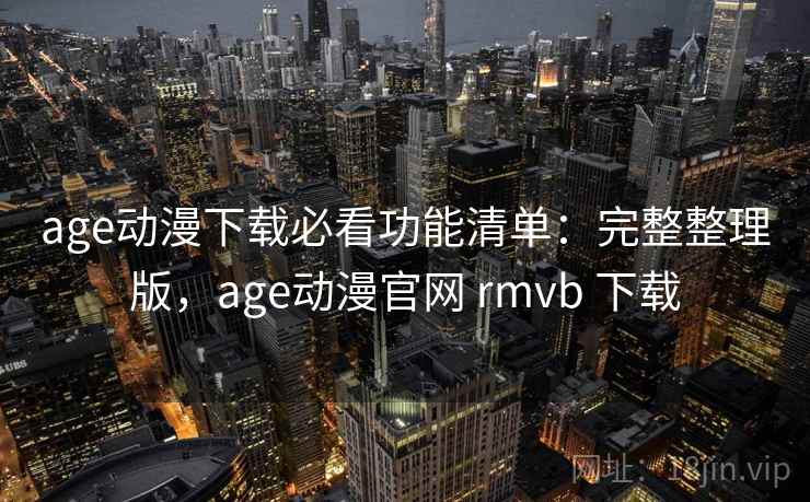 age动漫下载必看功能清单:完整整理版,age动漫官网 rmvb 下载 age动漫下载必看功能清单:完整整理版,age动漫官网 rmvb 下载
