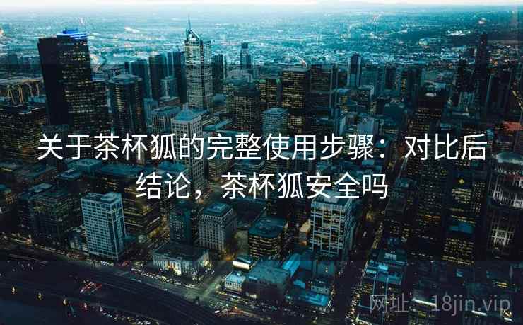 关于茶杯狐的完整使用步骤：对比后结论，茶杯狐安全吗