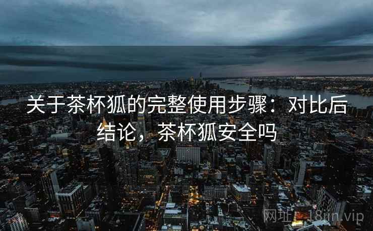 关于茶杯狐的完整使用步骤：对比后结论，茶杯狐安全吗