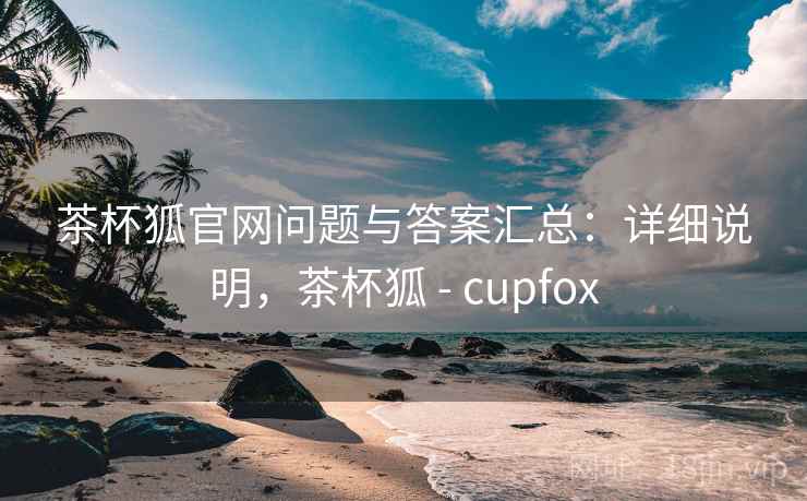 茶杯狐官网问题与答案汇总:详细说明,茶杯狐 - cupfox 茶杯狐官网问题与答案汇总:详细说明,茶杯狐 - cupfox