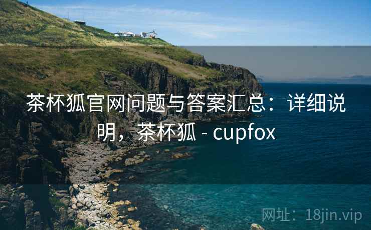 茶杯狐官网问题与答案汇总：详细说明，茶杯狐 - cupfox