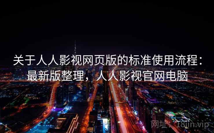 关于人人影视网页版的标准使用流程：最新版整理，人人影视官网电脑