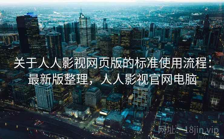 关于人人影视网页版的标准使用流程：最新版整理，人人影视官网电脑