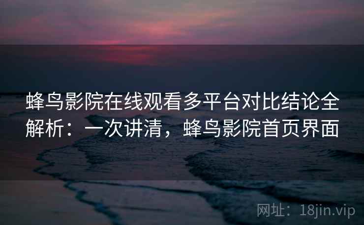 蜂鸟影院在线观看多平台对比结论全解析:一次讲清,蜂鸟影院首页界面 蜂鸟影院在线观看多平台对比结论全解析:一次讲清,蜂鸟影院首页界面