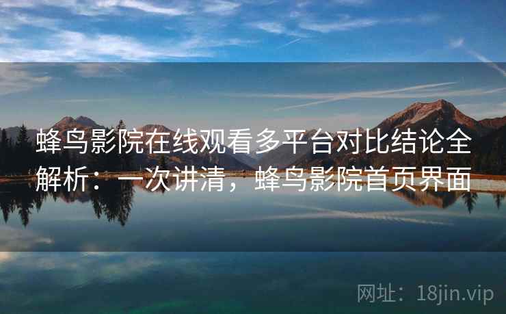 蜂鸟影院在线观看多平台对比结论全解析：一次讲清，蜂鸟影院首页界面