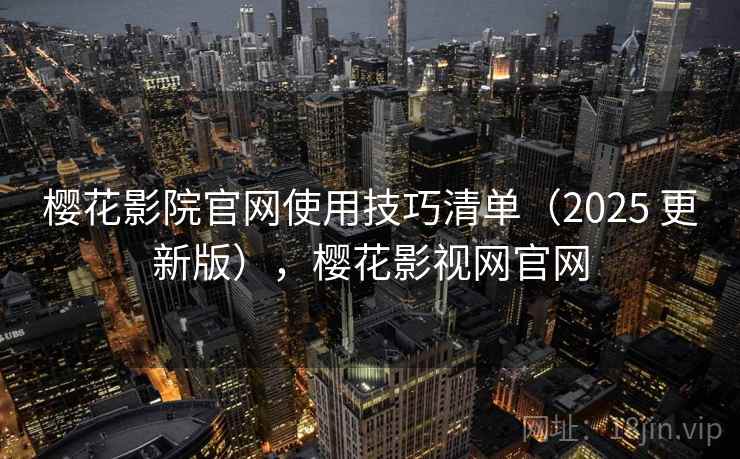 樱花影院官网使用技巧清单（2025 更新版），樱花影视网官网