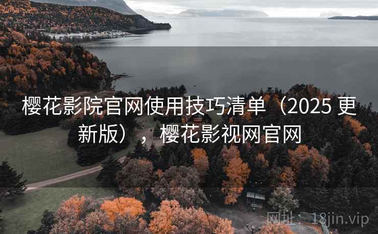 樱花影院官网使用技巧清单（2025 更新版），樱花影视网官网