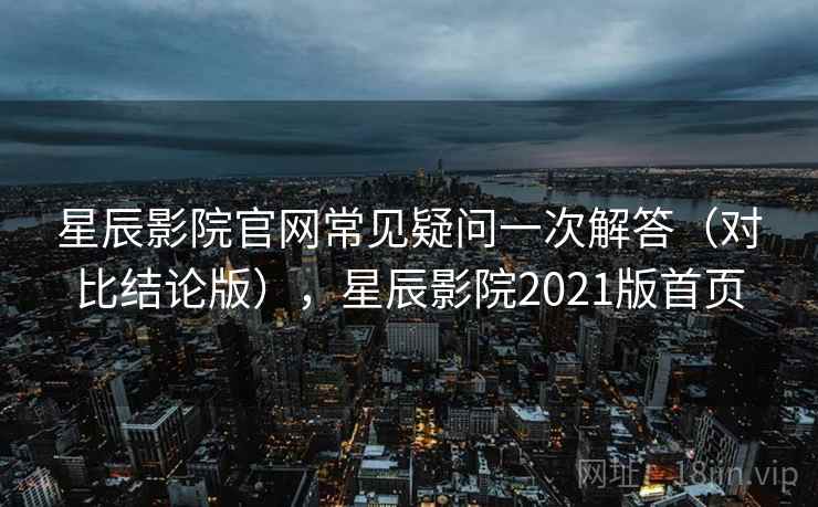 星辰影院官网常见疑问一次解答（对比结论版），星辰影院2021版首页