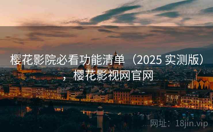 樱花影院必看功能清单（2025 实测版），樱花影视网官网