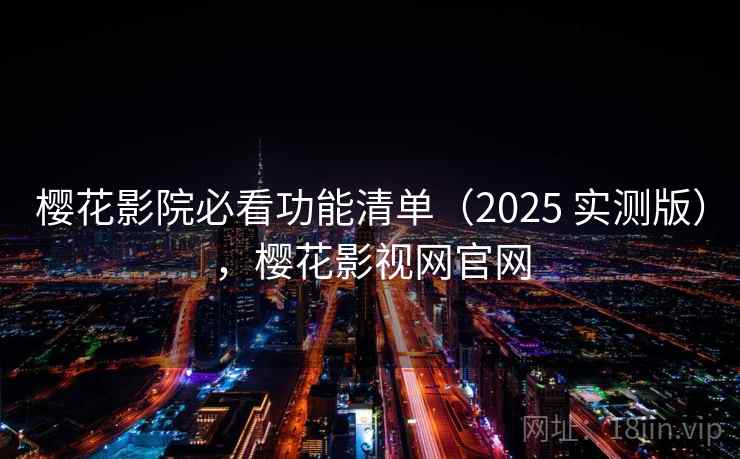 樱花影院必看功能清单(2025 实测版),樱花影视网官网 樱花影院必看功能清单(2025 实测版),樱花影视网官网