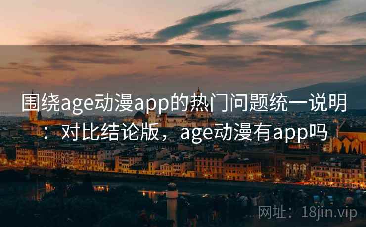 围绕age动漫app的热门问题统一说明：对比结论版，age动漫有app吗