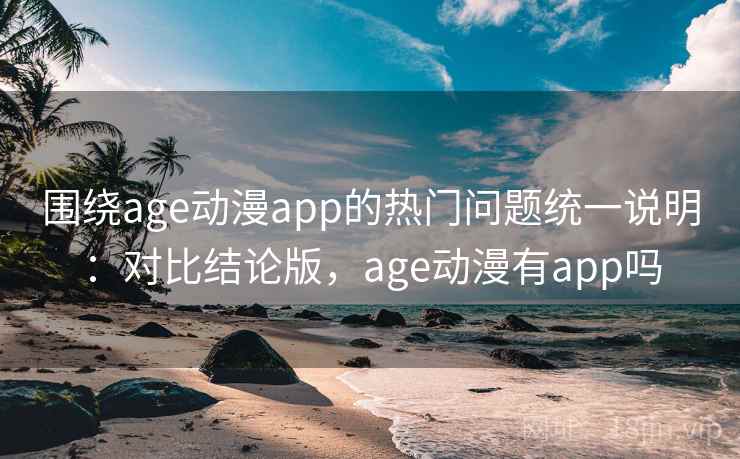 围绕age动漫app的热门问题统一说明：对比结论版，age动漫有app吗