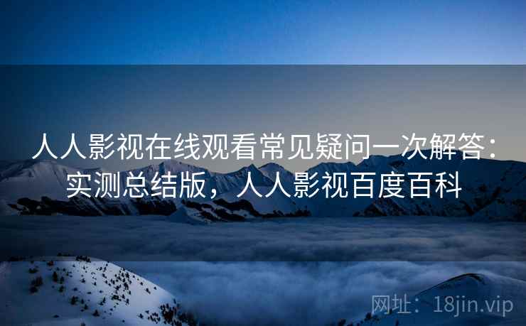 人人影视在线观看常见疑问一次解答:实测总结版,人人影视百度百科 人人影视在线观看常见疑问一次解答:实测总结版,人人影视百度百科