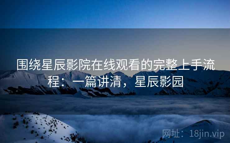 围绕星辰影院在线观看的完整上手流程:一篇讲清,星辰影园 围绕星辰影院在线观看的完整上手流程:一篇讲清,星辰影园
