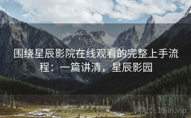 围绕星辰影院在线观看的完整上手流程：一篇讲清，星辰影园