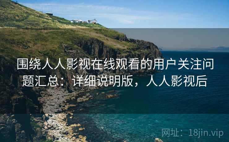围绕人人影视在线观看的用户关注问题汇总：详细说明版，人人影视后
