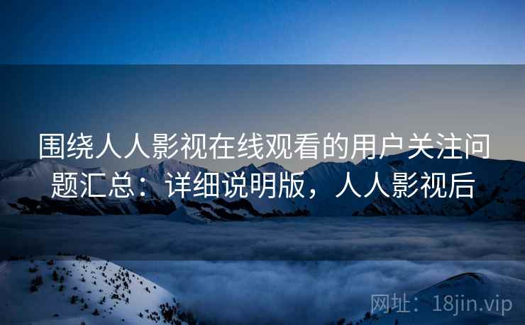 围绕人人影视在线观看的用户关注问题汇总:详细说明版,人人影视后 围绕人人影视在线观看的用户关注问题汇总:详细说明版,人人影视后