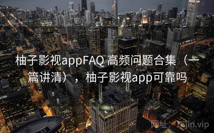 柚子影视appFAQ 高频问题合集（一篇讲清），柚子影视app可靠吗